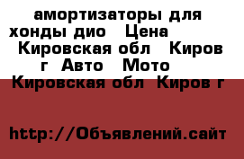 амортизаторы для хонды дио › Цена ­ 1 500 - Кировская обл., Киров г. Авто » Мото   . Кировская обл.,Киров г.